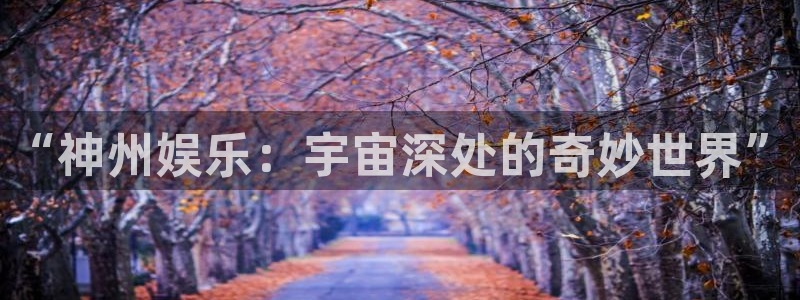 优游国际官网：“神州娱乐：宇宙深处的奇妙世界”
